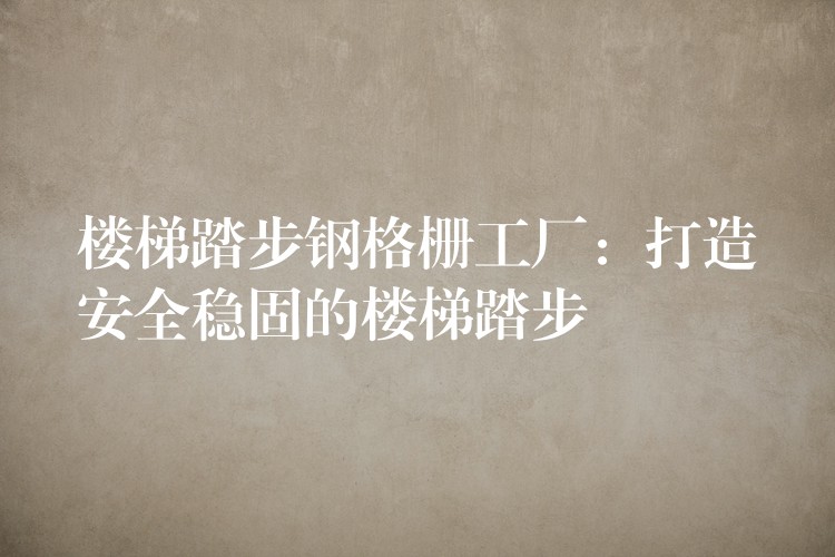 楼梯踏步钢格栅工厂：打造安全稳固的楼梯踏步
