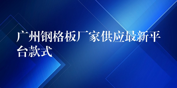 广州钢格板厂家供应最新平台款式