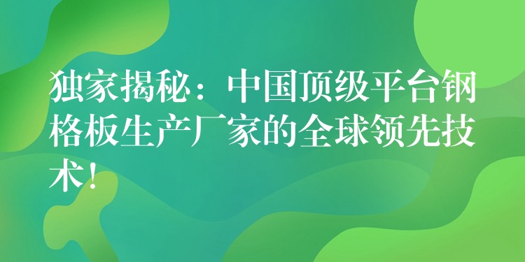 独家揭秘：中国顶级平台钢格板生产厂家的全球领先技术！