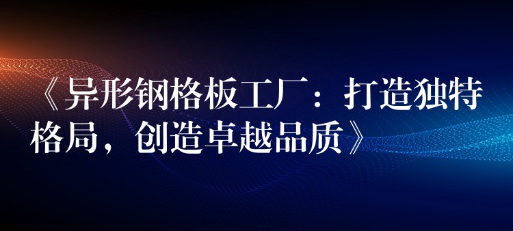 《异形钢格板工厂：打造独特格局，创造卓越品质》