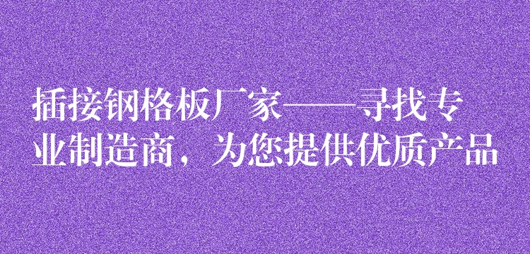 插接钢格板厂家——寻找专业制造商，为您提供优质产品