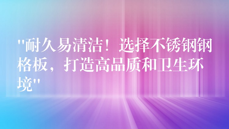 “耐久易清洁！选择不锈钢钢格板，打造高品质和卫生环境”