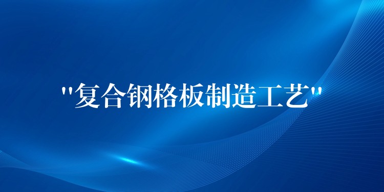 “复合钢格板制造工艺”