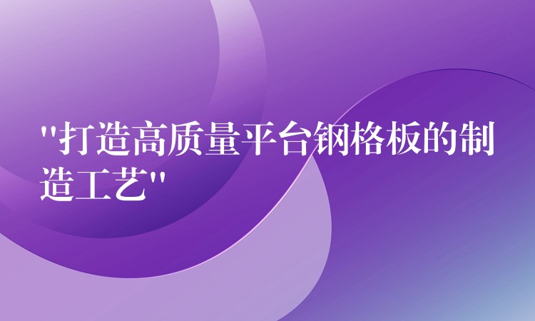 “打造高质量平台钢格板的制造工艺”