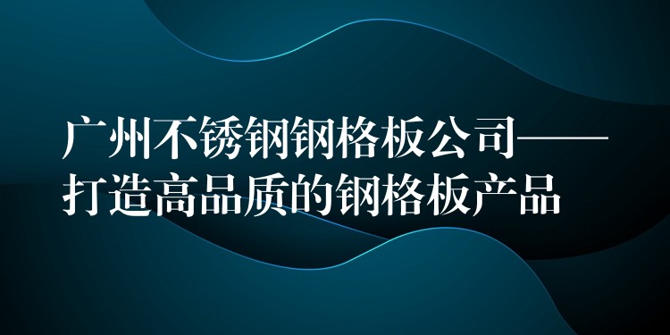 广州不锈钢钢格板公司——打造高品质的钢格板产品