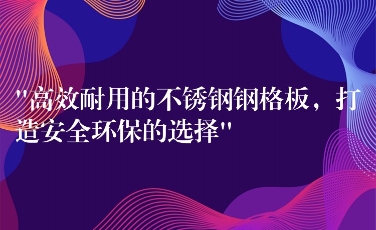 “高效耐用的不锈钢钢格板，打造安全环保的选择”