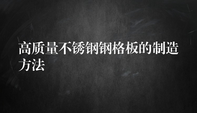 高质量不锈钢钢格板的制造方法