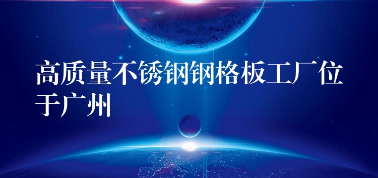 高质量不锈钢钢格板工厂位于广州