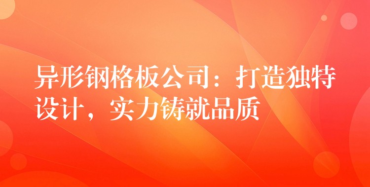 异形钢格板公司：打造独特设计，实力铸就品质