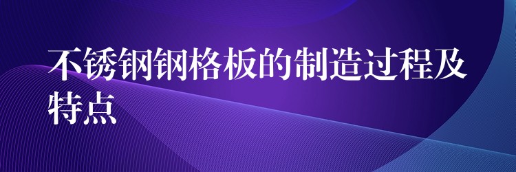 不锈钢钢格板的制造过程及特点