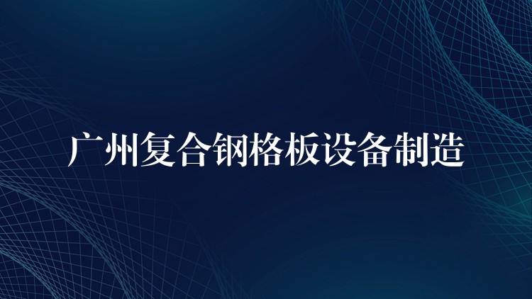 广州复合钢格板设备制造