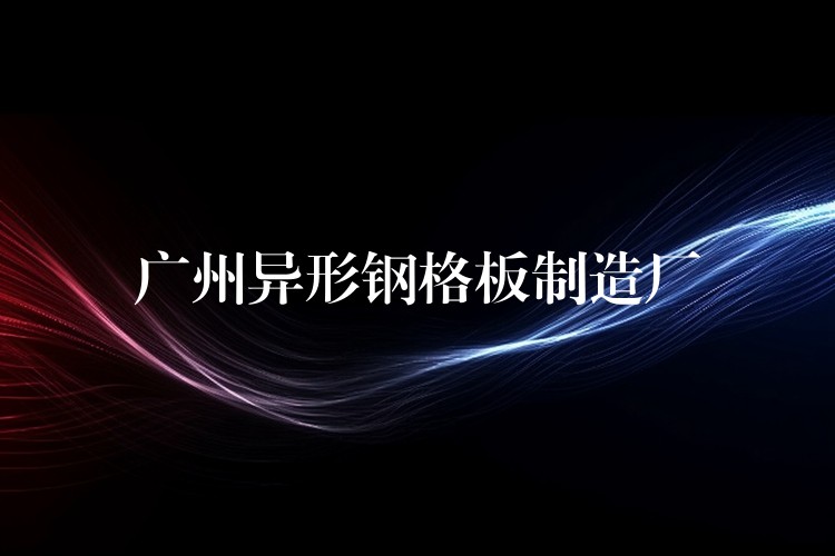 广州异形钢格板制造厂