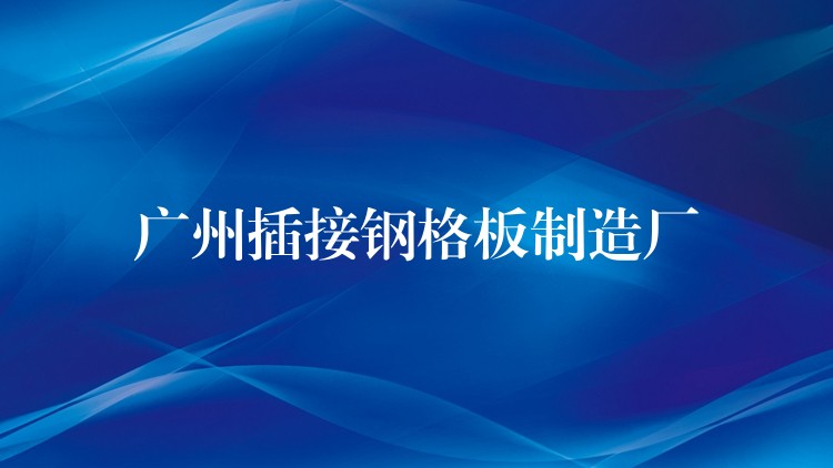 广州插接钢格板制造厂