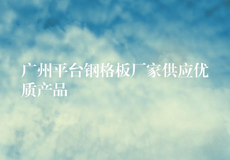 广州平台钢格板厂家供应优质产品