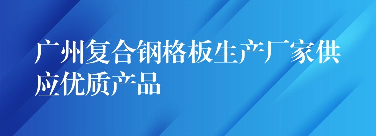 广州复合钢格板生产厂家供应优质产品