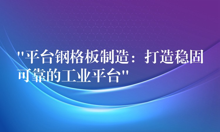 “平台钢格板制造：打造稳固可靠的工业平台”