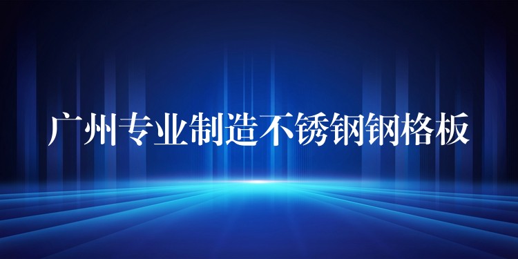 广州专业制造不锈钢钢格板