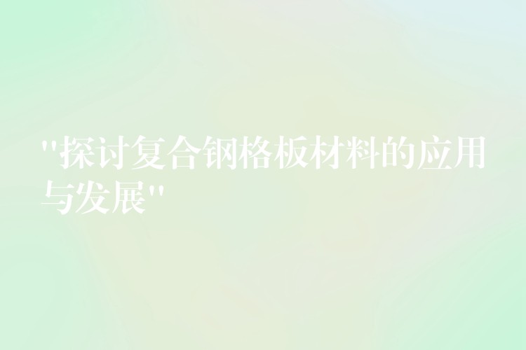 “探讨复合钢格板材料的应用与发展”