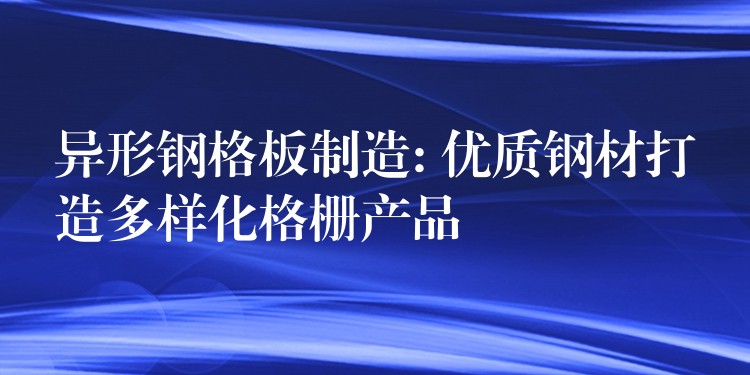 异形钢格板制造: 优质钢材打造多样化格栅产品