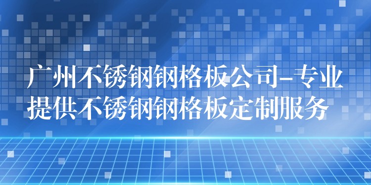 广州不锈钢钢格板公司-专业提供不锈钢钢格板定制服务