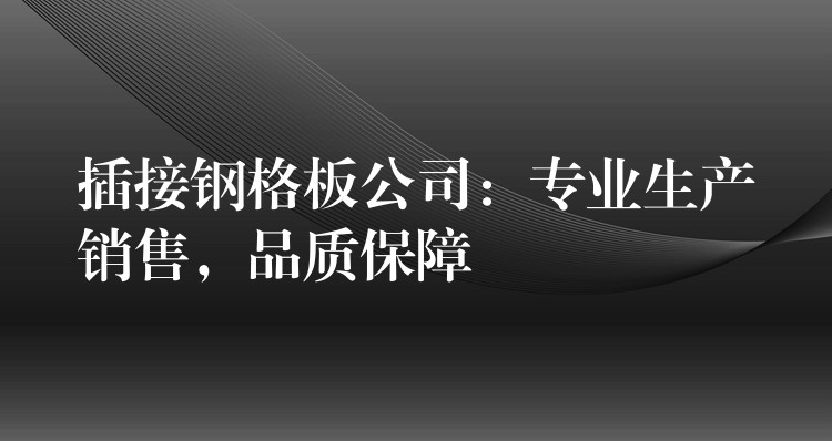 插接钢格板公司：专业生产销售，品质保障