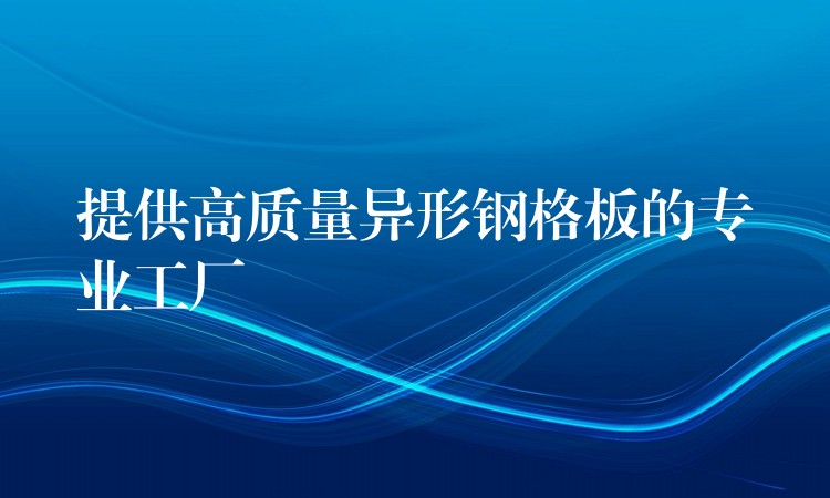 提供高质量异形钢格板的专业工厂