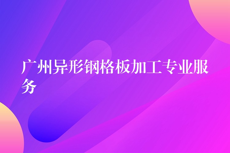 广州异形钢格板加工专业服务