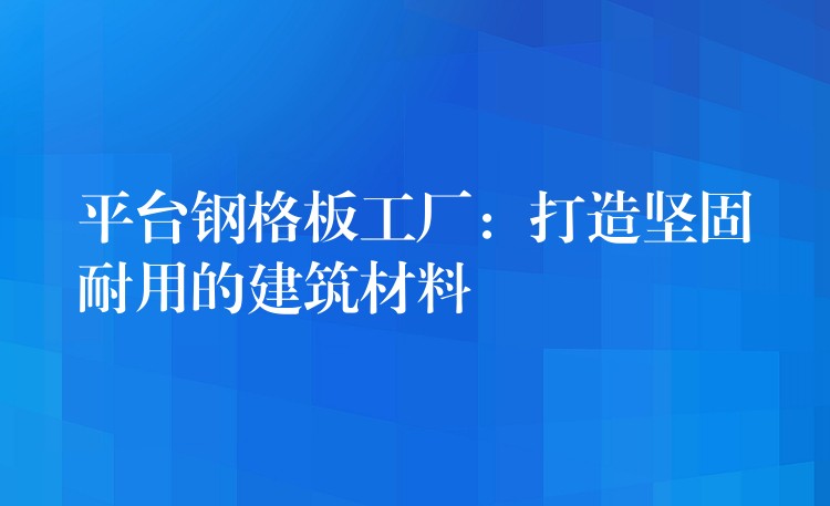 平台钢格板工厂：打造坚固耐用的建筑材料