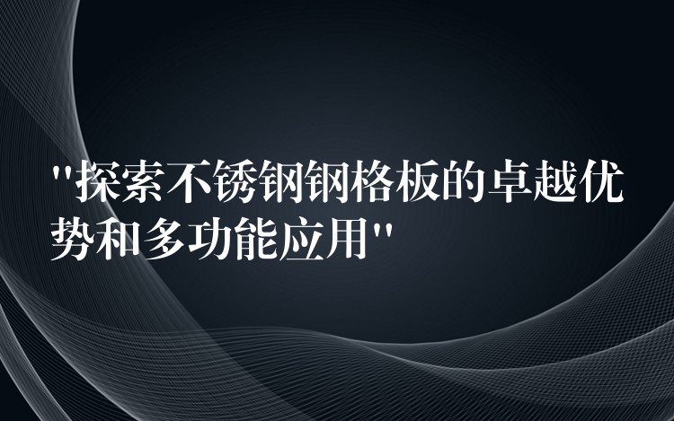 “探索不锈钢钢格板的卓越优势和多功能应用”