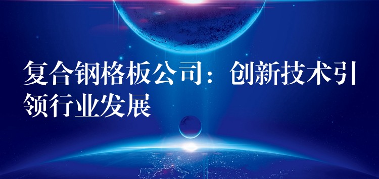 复合钢格板公司：创新技术引领行业发展