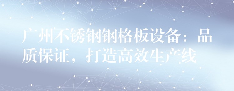 广州不锈钢钢格板设备：品质保证，打造高效生产线