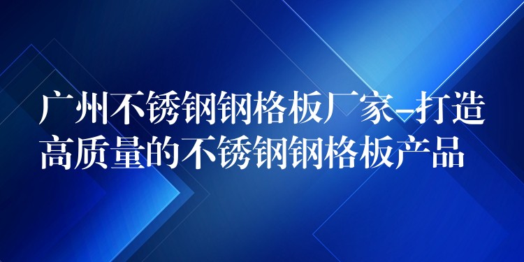 广州不锈钢钢格板厂家-打造高质量的不锈钢钢格板产品