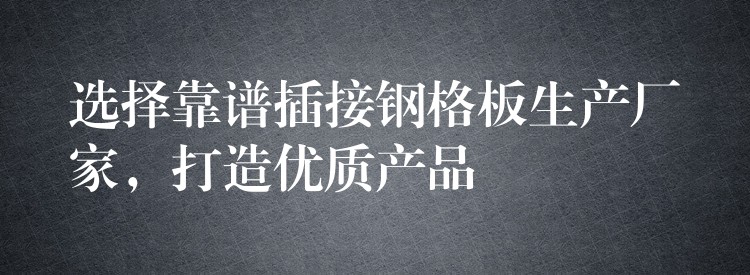 选择靠谱插接钢格板生产厂家，打造优质产品