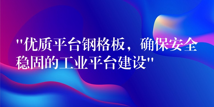 “优质平台钢格板，确保安全稳固的工业平台建设”