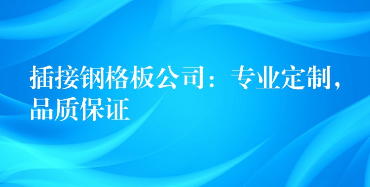 插接钢格板公司：专业定制，品质保证