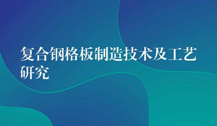 复合钢格板制造技术及工艺研究