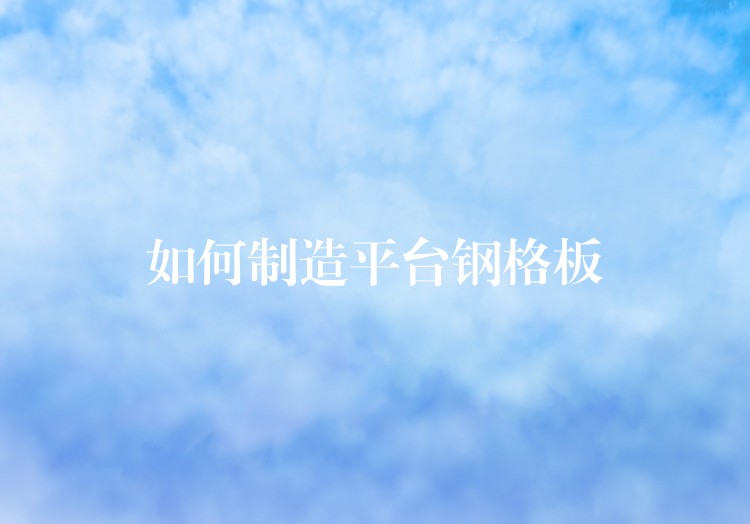 如何制造平台钢格板