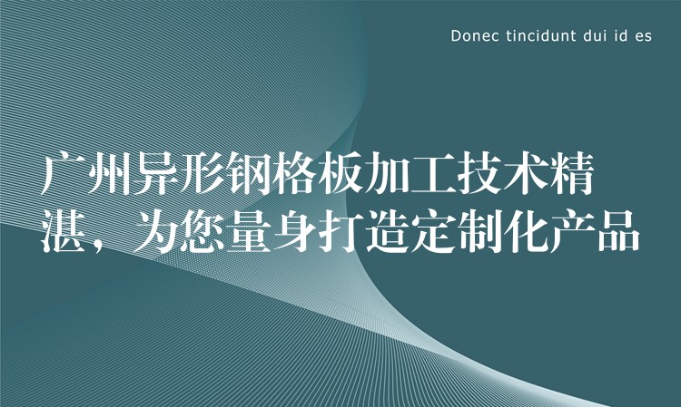 广州异形钢格板加工技术精湛，为您量身打造定制化产品