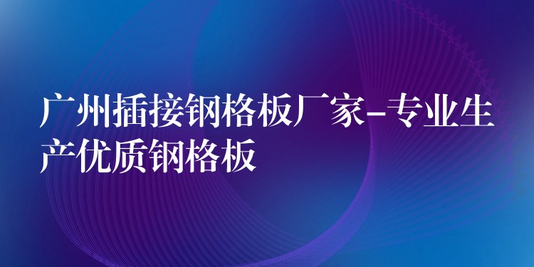 广州插接钢格板厂家-专业生产优质钢格板