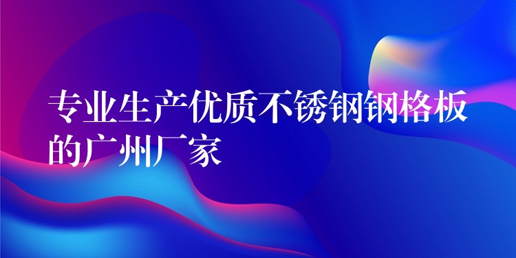 专业生产优质不锈钢钢格板的广州厂家