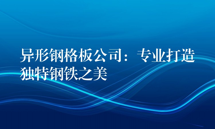 异形钢格板公司：专业打造独特钢铁之美