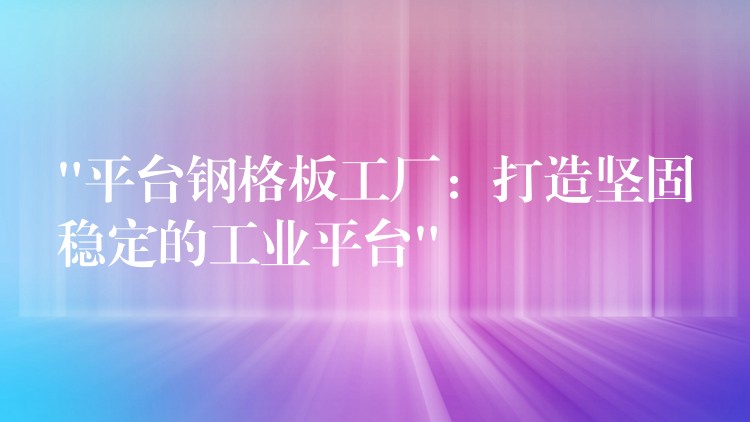 “平台钢格板工厂：打造坚固稳定的工业平台”