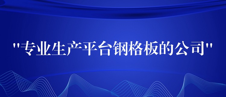 “专业生产平台钢格板的公司”