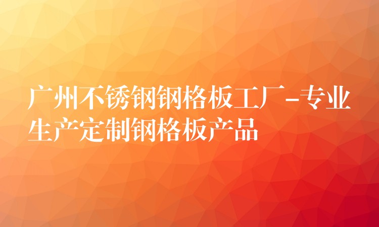 广州不锈钢钢格板工厂-专业生产定制钢格板产品