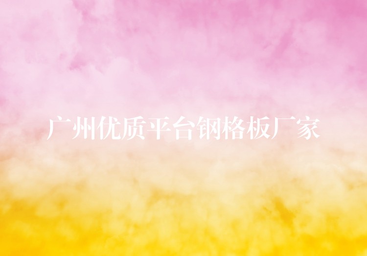 广州优质平台钢格板厂家