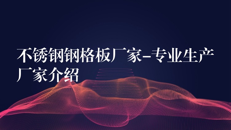 不锈钢钢格板厂家-专业生产厂家介绍