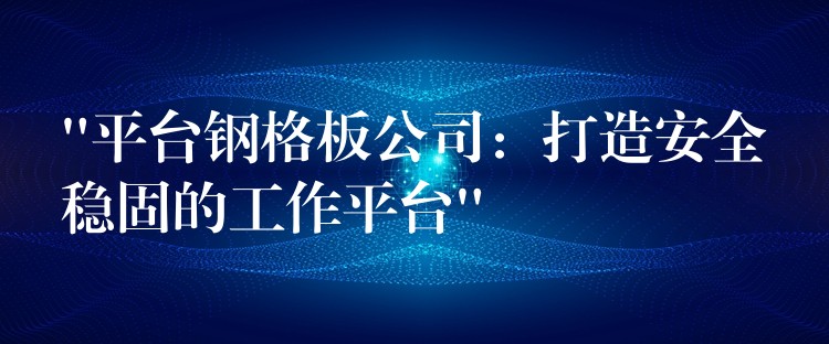 “平台钢格板公司：打造安全稳固的工作平台”