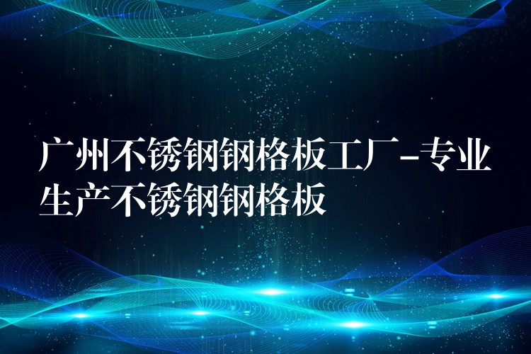广州不锈钢钢格板工厂-专业生产不锈钢钢格板