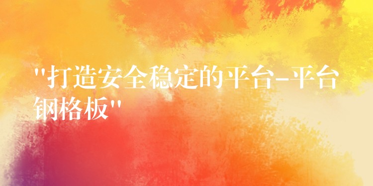 “打造安全稳定的平台-平台钢格板”