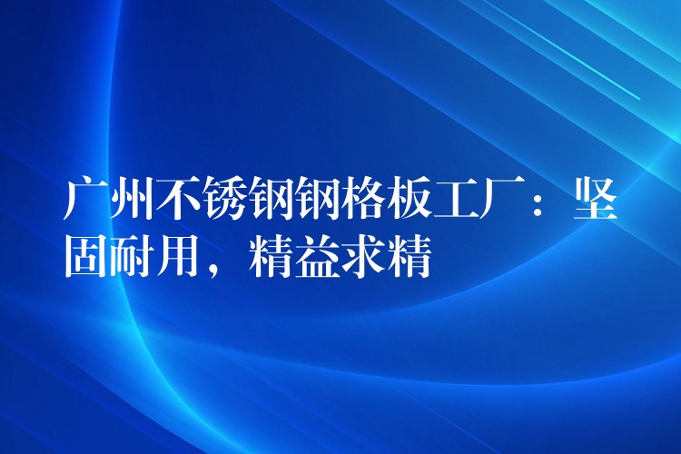 广州不锈钢钢格板工厂：坚固耐用，精益求精